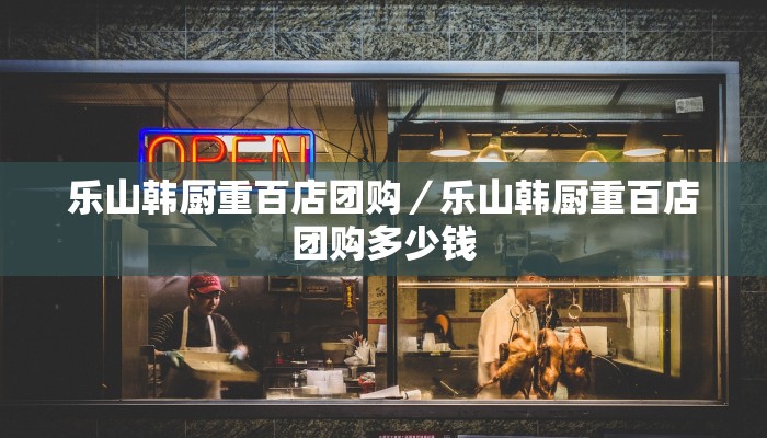乐山韩厨重百店团购／乐山韩厨重百店团购多少钱