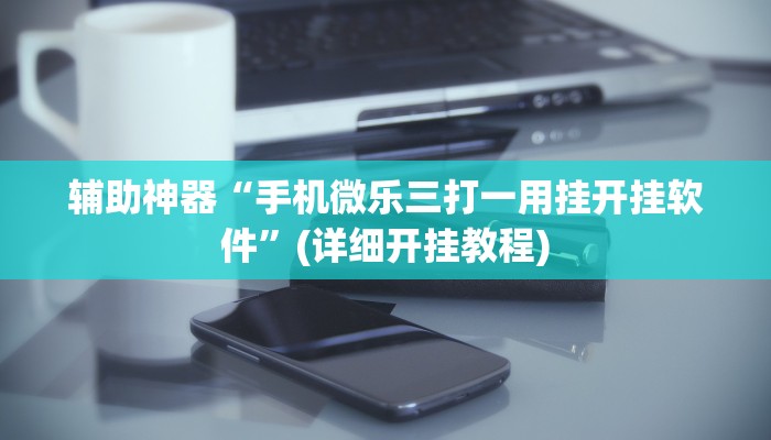 辅助神器“手机微乐三打一用挂开挂软件”(详细开挂教程)