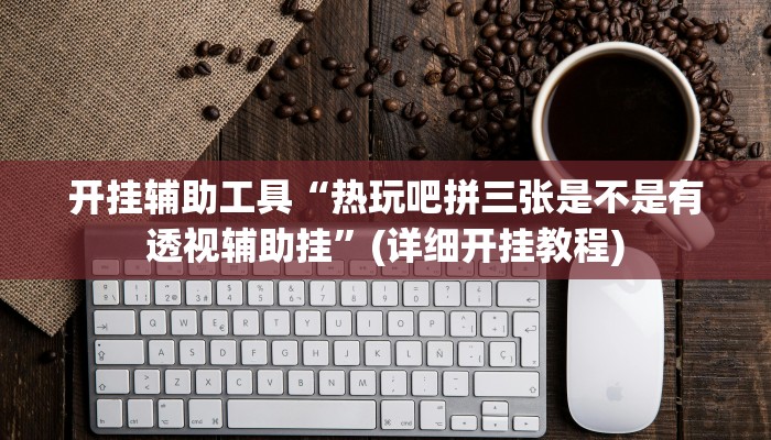 开挂辅助工具“热玩吧拼三张是不是有透视辅助挂”(详细开挂教程)