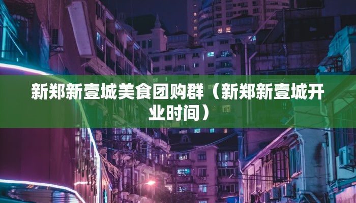新郑新壹城美食团购群（新郑新壹城开业时间）
